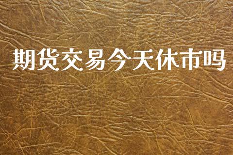 期货交易今天休市吗_https://cj006.lansai.wang_期货开户_第1张