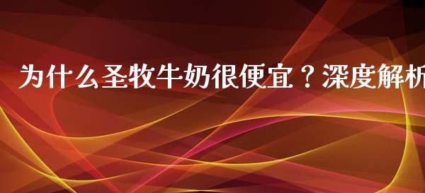 为什么圣牧牛奶很便宜？深度解析_https://cj006.lansai.wang_金融监管_第1张