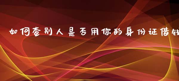 如何查别人是否用你的身份证借钱_https://cj006.lansai.wang_外汇交易_第1张