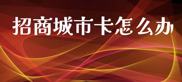招商城市卡怎么办_https://cj006.lansai.wang_全球市场_第1张