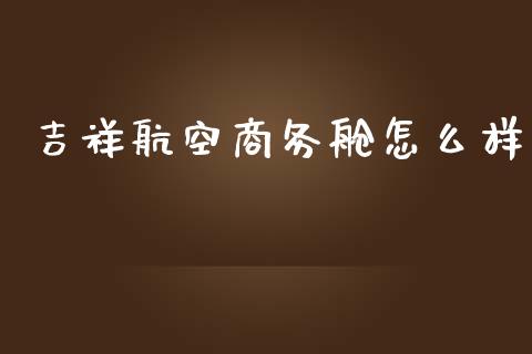 吉祥航空商务舱怎么样_https://cj006.lansai.wang_金融监管_第1张