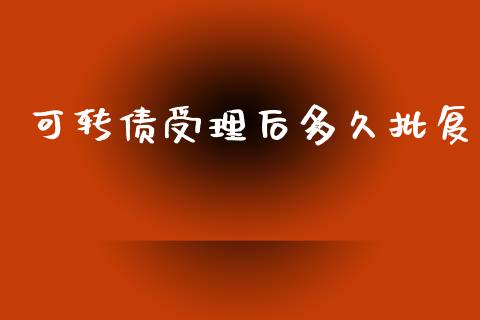可转债受理后多久批复_https://cj006.lansai.wang_财经新闻_第1张