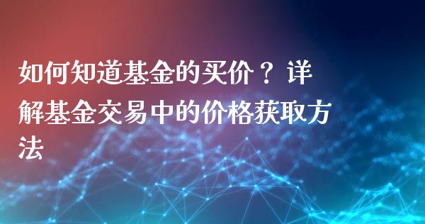 如何知道基金的买价？ 详解基金交易中的价格获取方法_https://cj006.lansai.wang_债券资讯_第1张
