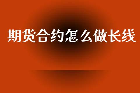 期货合约怎么做长线_https://cj006.lansai.wang_金融监管_第1张