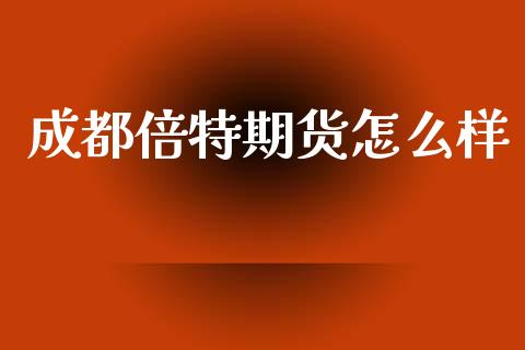 成都倍特期货怎么样_https://cj006.lansai.wang_财经新闻_第1张