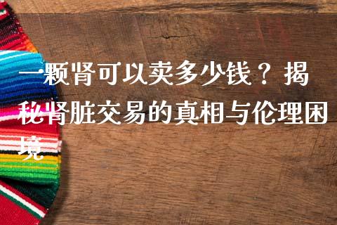 一颗肾可以卖多少钱？ 揭秘肾脏交易的真相与伦理困境_https://cj006.lansai.wang_外汇交易_第1张