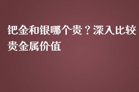 钯金和银哪个贵？深入比较贵金属价值_https://cj006.lansai.wang_期货开户_第1张