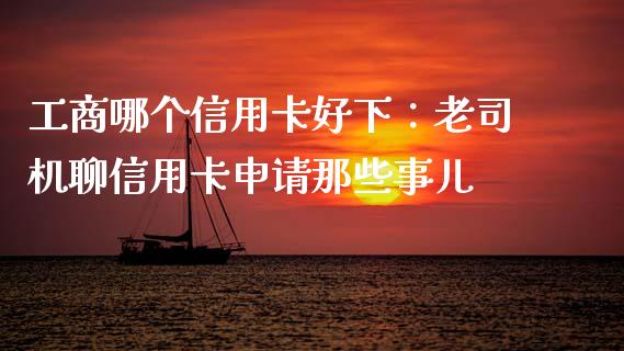 工商哪个信用卡好下：老司机聊信用卡申请那些事儿_https://cj006.lansai.wang_金融监管_第1张