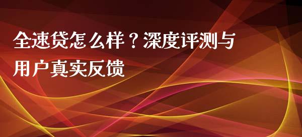 全速贷怎么样？深度评测与用户真实反馈_https://cj006.lansai.wang_外汇交易_第1张
