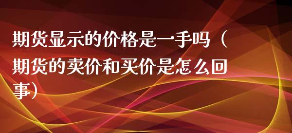 期货显示的价格是一手吗（期货的卖价和买价是怎么回事）_https://cj006.lansai.wang_全球市场_第1张