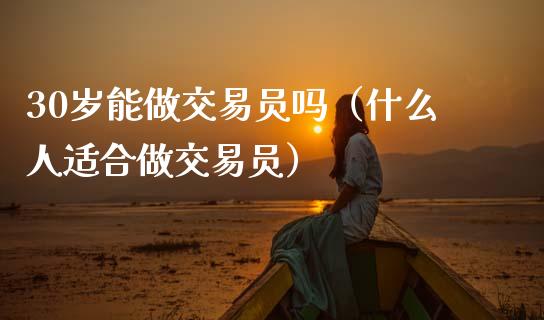 30岁能做交易员吗(什么人适合做交易员)_债券资讯_第1张_期货开户_金融监管_外汇交易_债券资讯_全球市场_财经新闻 30岁能做交易员吗(什么人适合做交易员)_https://cj006.lansai.wang_债券资讯_第1张