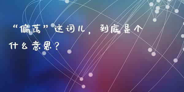 “偏荡”这词儿，到底是个什么意思？_https://cj006.lansai.wang_外汇交易_第1张
