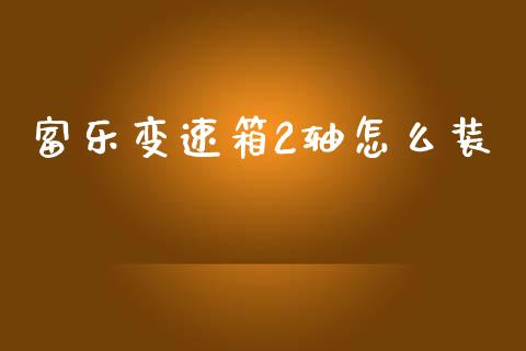 富乐变速箱2轴怎么装_https://cj006.lansai.wang_全球市场_第1张