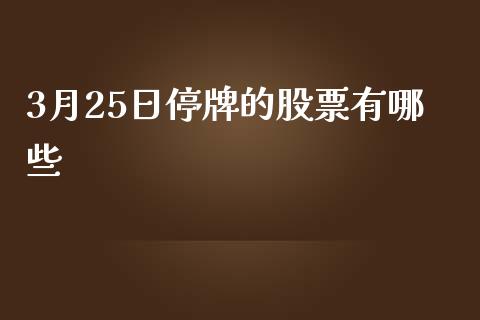 3月25日停牌的股票有哪些_https://cj006.lansai.wang_债券资讯_第1张