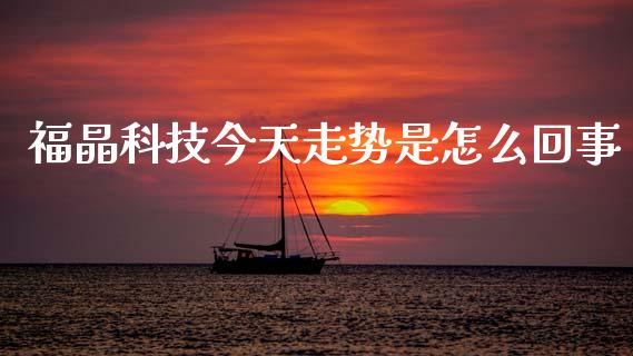 福晶科技今天走势是怎么回事_https://cj006.lansai.wang_财经新闻_第1张