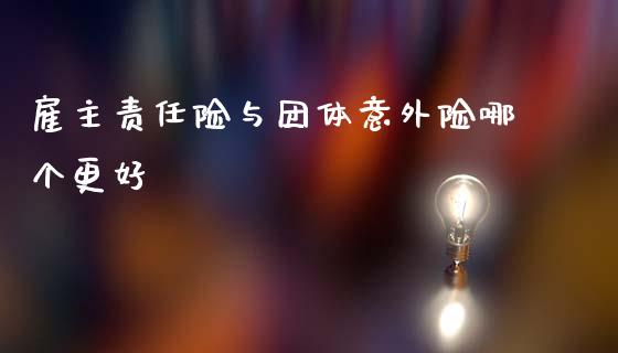 雇主责任险与团体意外险哪个更好_https://cj006.lansai.wang_全球市场_第1张