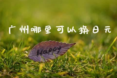 广州哪里可以换日元_https://cj006.lansai.wang_债券资讯_第1张