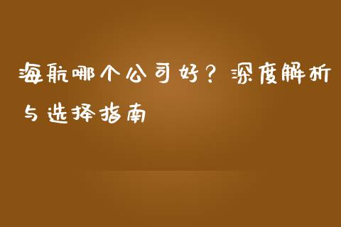 海航哪个公司好？深度解析与选择指南_https://cj006.lansai.wang_全球市场_第1张