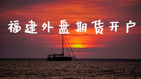 福建外盘期货开户_https://cj006.lansai.wang_外汇交易_第1张