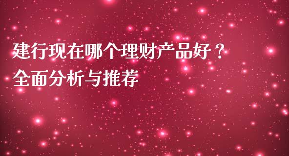 建行现在哪个理财产品好?全面分析与推荐_全球市场_第1张_期货开户_金融监管_外汇交易_债券资讯_全球市场_财经新闻 建行现在哪个理财产品好?全面分析与推荐_https://cj006.lansai.wang_全球市场_第1张