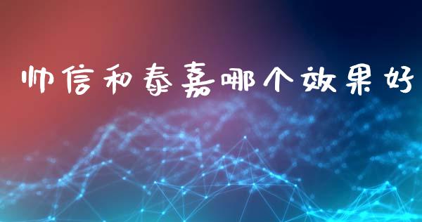 帅信和泰嘉哪个效果好_https://cj006.lansai.wang_全球市场_第1张
