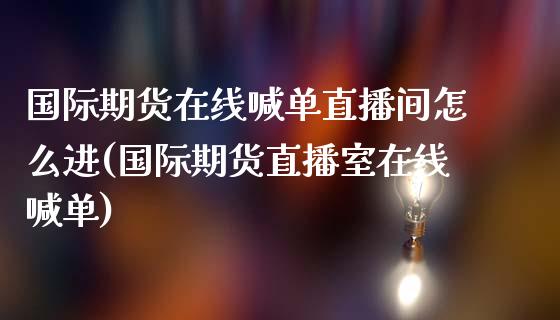 国际期货在线喊单直播间怎么进(国际期货直播室在线喊单)_https://cj006.lansai.wang_债券资讯_第1张