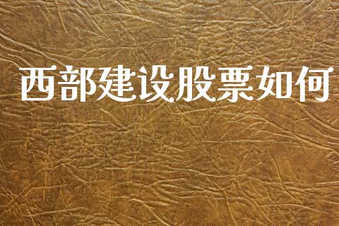 西部建设股票如何_https://cj006.lansai.wang_债券资讯_第1张