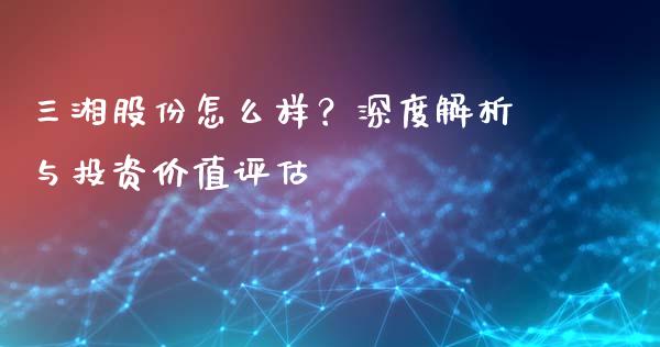 三湘股份怎么样？深度解析与投资价值评估_https://cj006.lansai.wang_金融监管_第1张