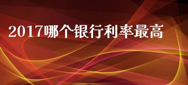 2017哪个银行利率最高_https://cj006.lansai.wang_期货开户_第1张