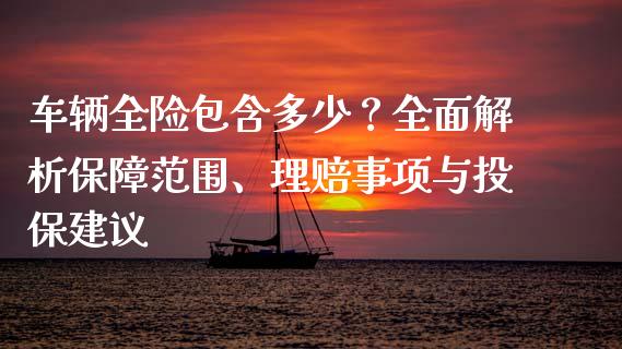 车辆全险包含多少？全面解析保障范围、理赔事项与投保建议_https://cj006.lansai.wang_债券资讯_第1张