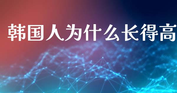 韩国人为什么长得高_https://cj006.lansai.wang_期货开户_第1张
