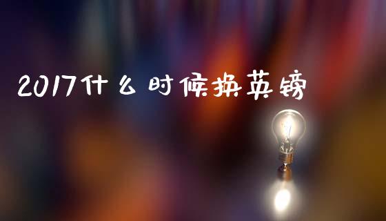 2017什么时候换英镑_https://cj006.lansai.wang_债券资讯_第1张