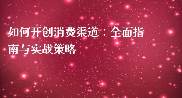 如何开创消费渠道:全面指南与实战策略_财经新闻_第1张_期货开户_金融监管_外汇交易_债券资讯_全球市场_财经新闻 如何开创消费渠道:全面指南与实战策略_https://cj006.lansai.wang_财经新闻_第1张