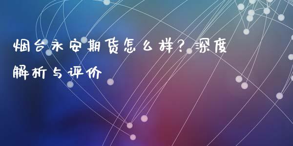 烟台永安期货怎么样？深度解析与评价_https://cj006.lansai.wang_外汇交易_第1张