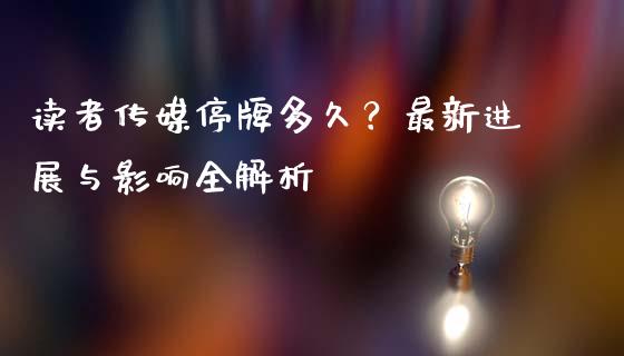 读者传媒停牌多久？最新进展与影响全解析_https://cj006.lansai.wang_债券资讯_第1张