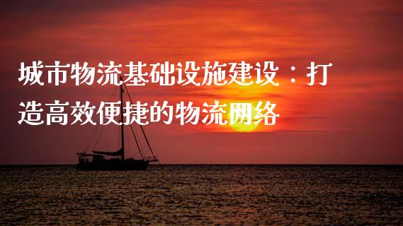城市物流基础设施建设：打造高效便捷的物流网络_https://cj006.lansai.wang_金融监管_第1张