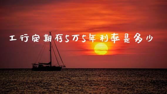 工行定期存5万5年利率是多少_https://cj006.lansai.wang_全球市场_第1张