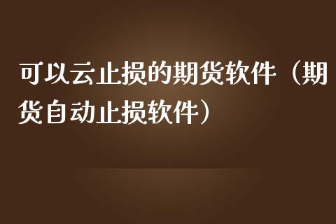 可以云止损的期货软件(期货自动止损软件)_财经新闻_第1张_期货开户_金融监管_外汇交易_债券资讯_全球市场_财经新闻 可以云止损的期货软件(期货自动止损软件)_https://cj006.lansai.wang_财经新闻_第1张