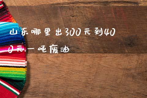 山东哪里出300元到400元一吨废油_https://cj006.lansai.wang_债券资讯_第1张