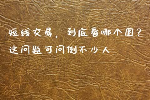 短线交易，到底看哪个图？这问题可问倒不少人_https://cj006.lansai.wang_期货开户_第1张