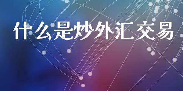 什么是炒外汇交易_https://cj006.lansai.wang_全球市场_第1张