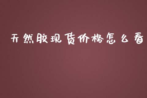 天然胶现货价格怎么看_https://cj006.lansai.wang_财经新闻_第1张
