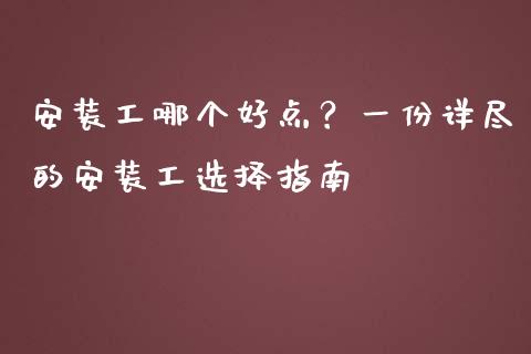 安装工哪个好点？一份详尽的安装工选择指南_https://cj006.lansai.wang_全球市场_第1张
