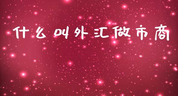 什么叫外汇做市商_https://cj006.lansai.wang_全球市场_第1张
