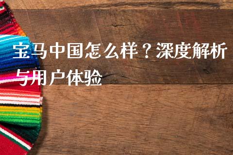 宝马中国怎么样？深度解析与用户体验_https://cj006.lansai.wang_外汇交易_第1张