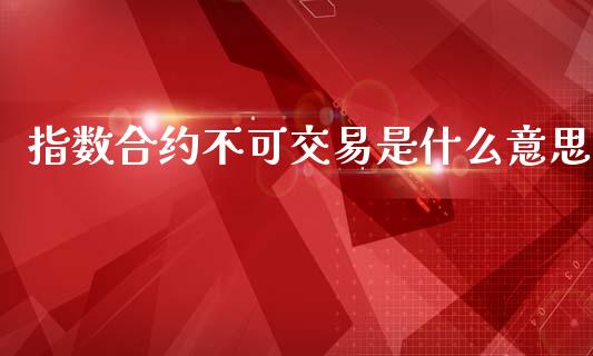 指数合约不可交易是什么意思_https://cj006.lansai.wang_财经新闻_第1张