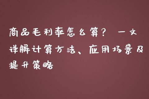 商品毛利率怎么算？ 一文详解计算方法、应用场景及提升策略_https://cj006.lansai.wang_期货开户_第1张