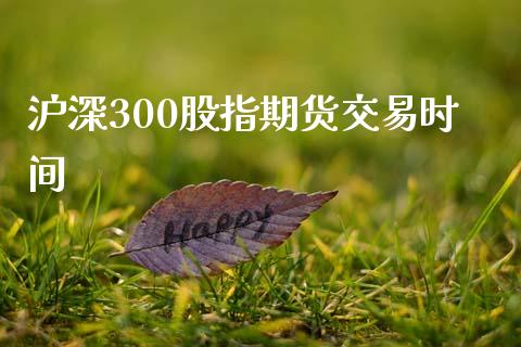 沪深300股指期货交易时间_https://cj006.lansai.wang_财经新闻_第1张