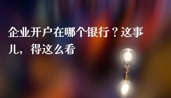 企业开户在哪个银行？这事儿，得这么看_https://cj006.lansai.wang_期货开户_第1张