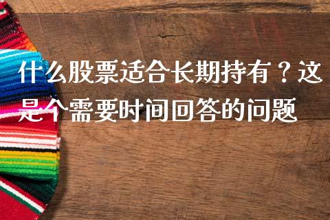 什么股票适合长期持有？这是个需要时间回答的问题_https://cj006.lansai.wang_期货开户_第1张